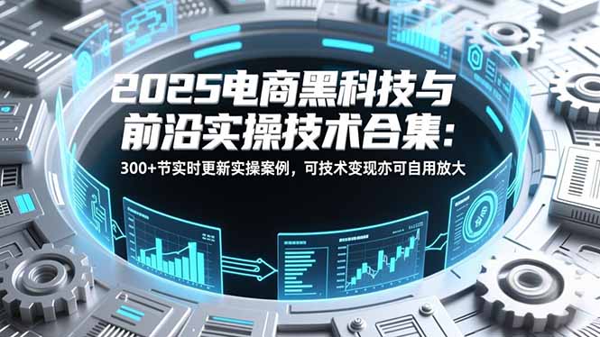 2025电商黑科技与前沿实操技术合集：300+节实时更新实操案例，可技术变现亦可自用放大祝你网-副业赚钱-互联网创业-资源整合祝你网