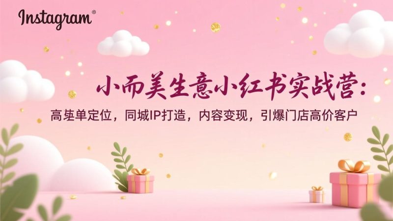 小而美生意小红书实战营：高客单定位，同城IP打造，内容变现，引爆门店高价客户祝你网-副业赚钱-互联网创业-资源整合祝你网