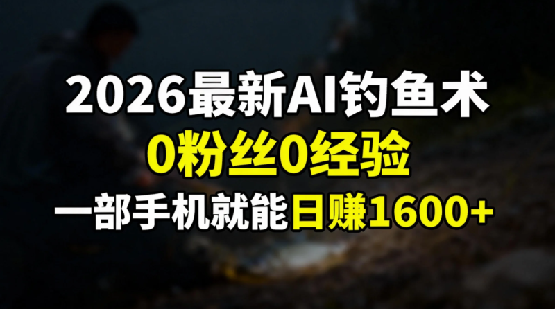 2026最新AI钓鱼术:0粉丝0经验，一部手机就能开启赚钱模式祝你网-副业赚钱-互联网创业-资源整合祝你网