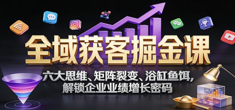 全域获客掘金课：六大思维、矩阵裂变、浴缸鱼饵，解锁企业业绩增长密码祝你网-副业赚钱-互联网创业-资源整合祝你网