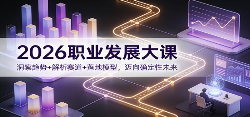 2026职业发展大课：洞察趋势+解析赛道+落地模型，迈向确定性未来祝你网-副业赚钱-互联网创业-资源整合祝你网