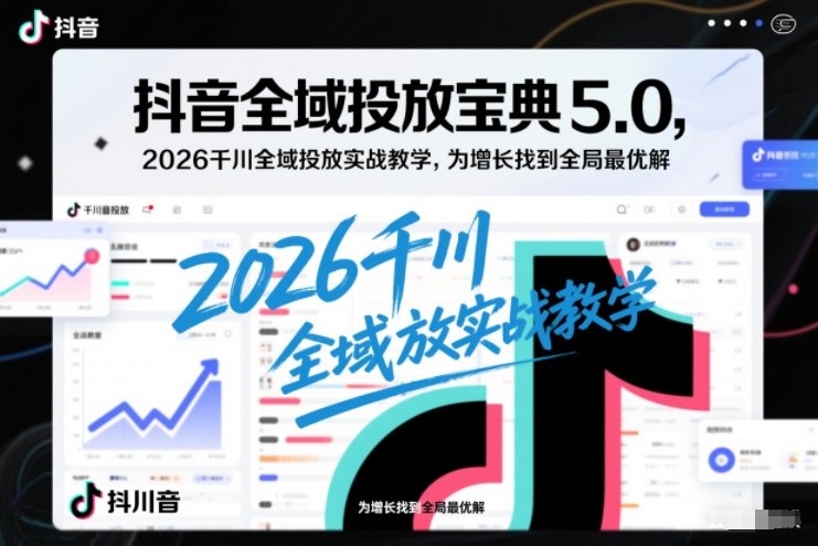 抖音全域投放宝典5.0，2026千川全域投放实战教学，为增长找到全局最优解祝你网-副业赚钱-互联网创业-资源整合祝你网