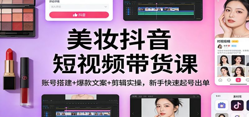 美妆抖音短视频带货课：账号搭建+爆款文案+剪辑实操，新手快速起号出单祝你网-副业赚钱-互联网创业-资源整合祝你网