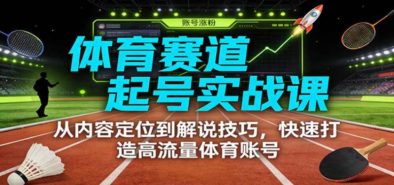体育赛道起号实战课：从内容定位到解说技巧，快速打造高流量体育账号祝你网-副业赚钱-互联网创业-资源整合祝你网