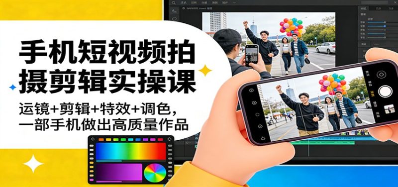 手机短视频拍摄剪辑实操课：运镜+剪辑+特效+调色，一部手机做出高质量作品祝你网-副业赚钱-互联网创业-资源整合祝你网