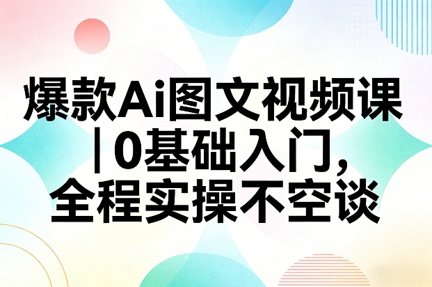 爆款Ai图文视频课，0基础入门，全程实操不空谈祝你网-副业赚钱-互联网创业-资源整合祝你网