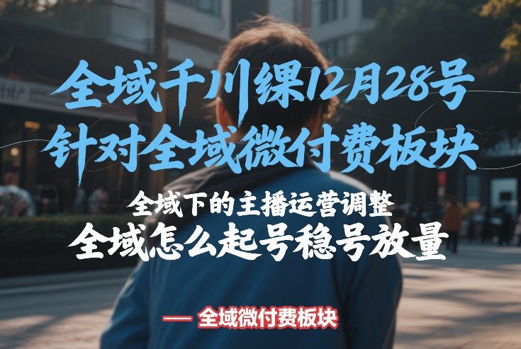 全域千川线下课12月28号，针对全域微付费板块，全域下的主播运营调整，全域怎么起号稳号放量祝你网-副业赚钱-互联网创业-资源整合祝你网