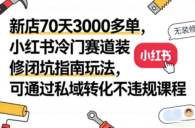 新店70天3000多单，小红书冷门赛道装修闭坑指南玩法，可通过私域转化不违规课程祝你网-副业赚钱-互联网创业-资源整合祝你网