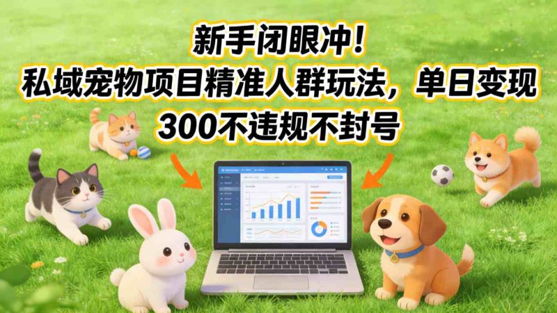 新手闭眼冲！私域宠物项目精准人群玩法，单日变现3张不违规不封号祝你网-副业赚钱-互联网创业-资源整合祝你网