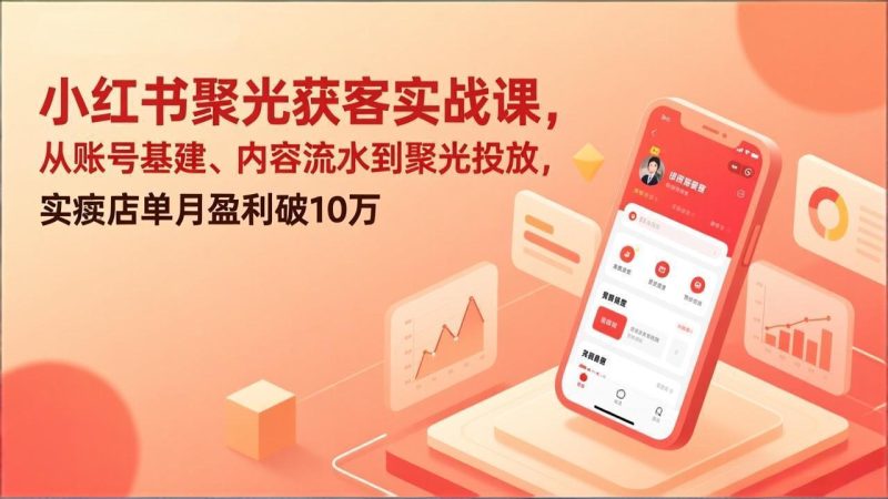 小红书聚光获客实战课，从账号基建、内容流水到聚光投放，实体店单月盈利破10万祝你网-副业赚钱-互联网创业-资源整合祝你网