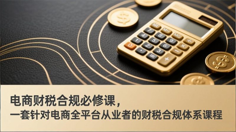 电商财税合规必修课，是一套针对电商全平台从业者的财税合规体系课程祝你网-副业赚钱-互联网创业-资源整合祝你网