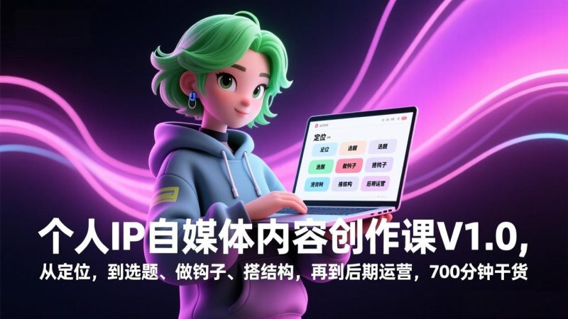 个人IP自媒体内容创作课V1.0，从定位，到选题、做钩子、搭结构，再到后期运营，700分钟干货祝你网-副业赚钱-互联网创业-资源整合祝你网
