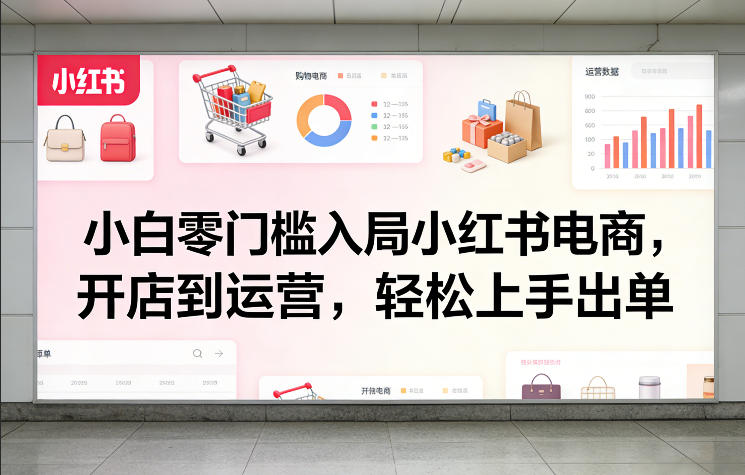 小白零门槛入局小红书电商，开店到运营，轻松上手出单祝你网-副业赚钱-互联网创业-资源整合祝你网