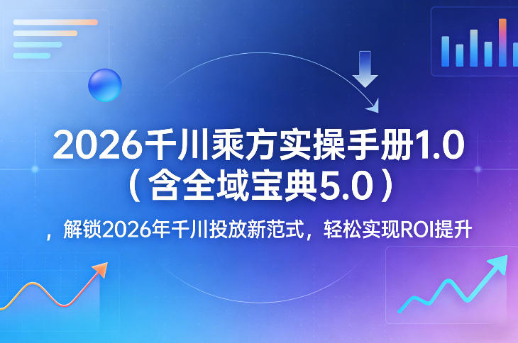 2026千川乘方实操手册1.0（含全域宝典5.0），解锁2026年千川投放新范式，轻松实现ROI提升祝你网-副业赚钱-互联网创业-资源整合祝你网