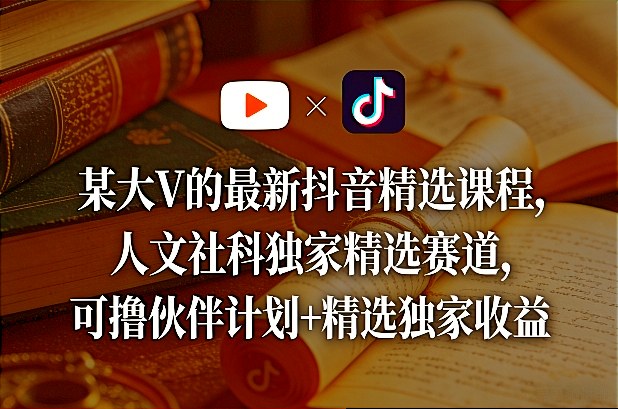 某大V的最新抖音精选课程，人文社科独家精选赛道，可撸伙伴计划+精选独家收益祝你网-副业赚钱-互联网创业-资源整合祝你网