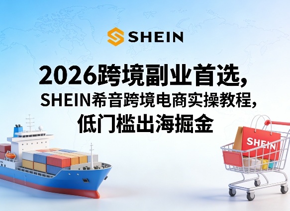 2026跨境副业首选，SHEIN希音跨境电商实操教程，低门槛出海掘金祝你网-副业赚钱-互联网创业-资源整合祝你网