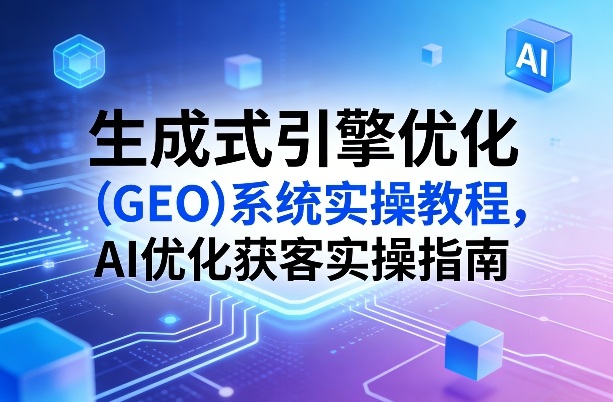 生成式引擎优化（GEO）系统实操教程，AI优化获客实操指南祝你网-副业赚钱-互联网创业-资源整合祝你网