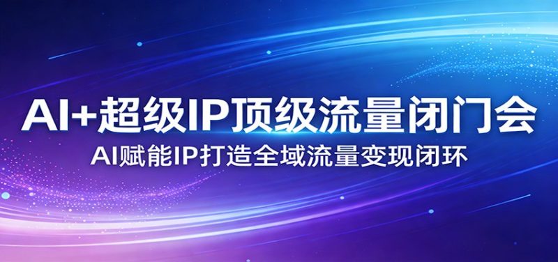 AI+超级IP顶级流量闭门会：AI赋能IP打造全域流量变现闭环祝你网-副业赚钱-互联网创业-资源整合祝你网