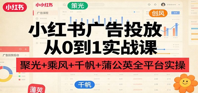小红书广告投放从0到1实战课：聚光+乘风+千帆+蒲公英全平台实操祝你网-副业赚钱-互联网创业-资源整合祝你网