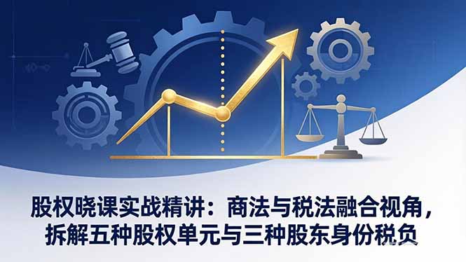 股权晓课实战精讲：商法与税法融合视角，拆解五种股权单元与三种股东身份税负祝你网-副业赚钱-互联网创业-资源整合祝你网