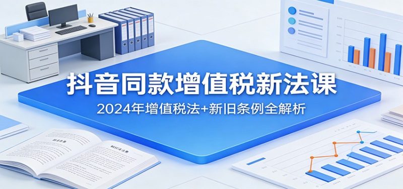 抖音同款增值税新法课：2024年增值税法+新旧条例全解析祝你网-副业赚钱-互联网创业-资源整合祝你网