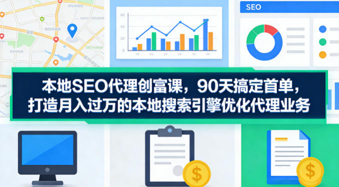 本地SEO代理创富课，90天搞定首单，助您打造月入过W的本地搜索引擎优化代理业务祝你网-副业赚钱-互联网创业-资源整合祝你网