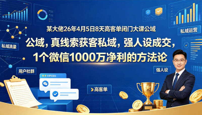 某大佬26年4月5日8天高客单闭门大课公域，真线索获客私域，强人设成交，1个微信1000W净利的方法论祝你网-副业赚钱-互联网创业-资源整合祝你网