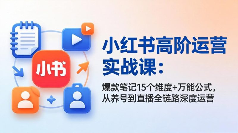 小红书高阶运营实战课：爆款笔记15个维度+万能公式，从养号到直播全链路深度运营祝你网-副业赚钱-互联网创业-资源整合祝你网