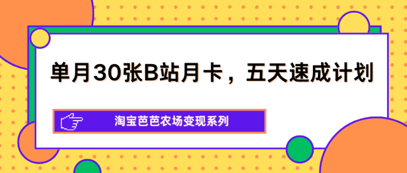 单月30张B站月卡，五天速成计划，淘宝芭芭农场变现系列祝你网-副业赚钱-互联网创业-资源整合祝你网
