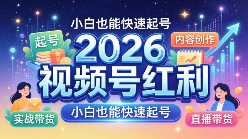 2026视频号红利实战营，大佬亲授起号、内容、直播、IP、投流、私域、矩阵全套落地打法祝你网-副业赚钱-互联网创业-资源整合祝你网