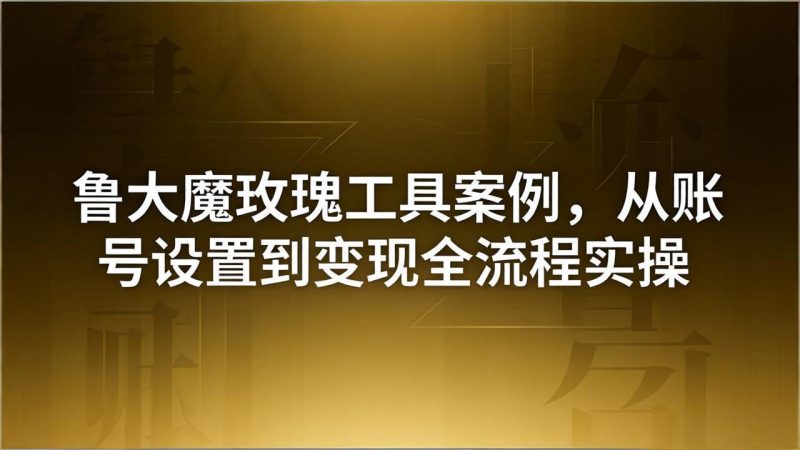 引流创业粉卖软件教学：鲁大魔玫瑰工具案例，从账号设置到变现全流程实操祝你网-副业赚钱-互联网创业-资源整合祝你网