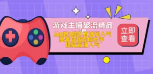 游戏主播破流精品课,从零到一提升直播间人气,提高自我直播水平,提高直播人气祝你网-副业赚钱-互联网创业-资源整合祝你网