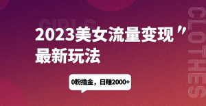 2023美女流量变现最新玩法,0粉撸金,日赚1500+,实测日引流200+祝你网-副业赚钱-互联网创业-资源整合祝你网