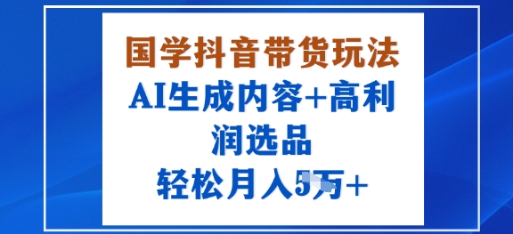 国学抖音带货玩法，AI生成内容+高利润选品，轻松月入1W+祝你网-副业赚钱-互联网创业-资源整合祝你网