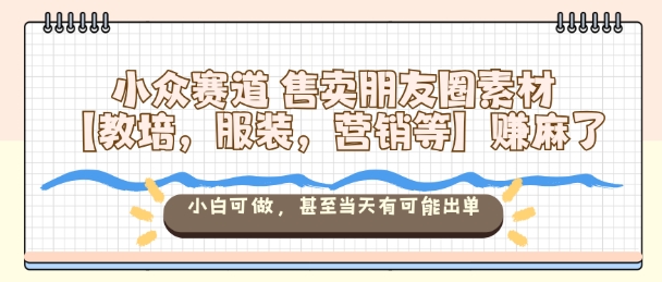 小众赛道售卖朋友圈素材【教培,服装,营销等】賺麻了,小白可做,甚至当天有可能出单祝你网-副业赚钱-互联网创业-资源整合祝你网