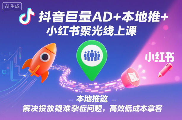抖音巨量AD+本地推+小红书聚光线上课，解决投放疑难杂症问题，高效低成本拿客祝你网-副业赚钱-互联网创业-资源整合祝你网