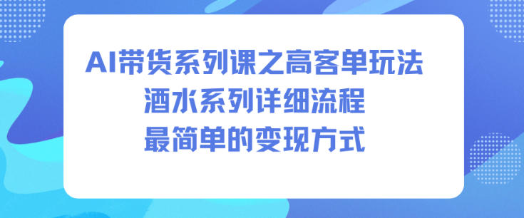 AI带货系列课之高客单玩法，酒水系列，详细流程，最简单的变现方式祝你网-副业赚钱-互联网创业-资源整合祝你网