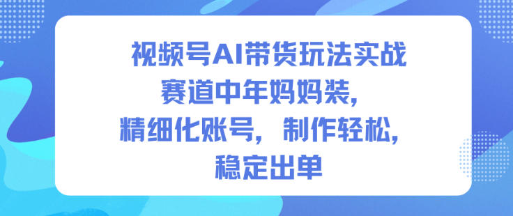 视频号AI带货玩法实战，赛道中年妈妈装，精细化账号，制作轻松，稳定出单祝你网-副业赚钱-互联网创业-资源整合祝你网