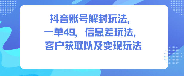抖音账号解封玩法,一单49,信息差玩法,客户获取以及变现玩法祝你网-副业赚钱-互联网创业-资源整合祝你网