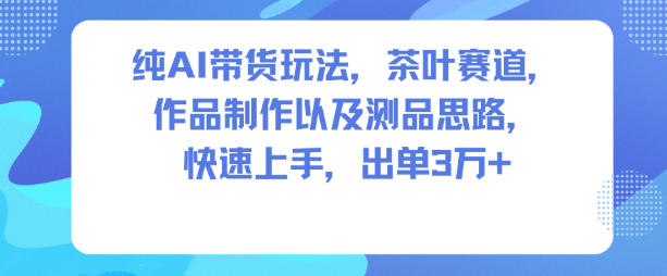 纯AI带货玩法,茶叶赛道,制作以及思路,快速上手,出单3W+祝你网-副业赚钱-互联网创业-资源整合祝你网