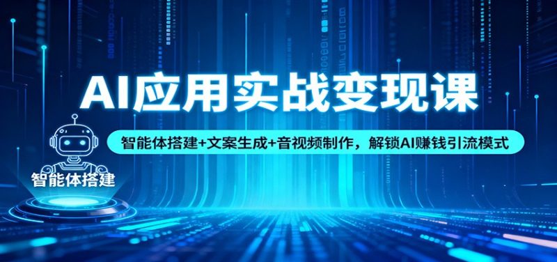 AI应用实战变现课：智能体搭建+文案生成+音视频制作，解锁AI赚钱引流模式祝你网-副业赚钱-互联网创业-资源整合祝你网