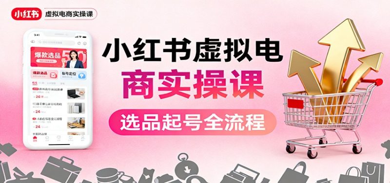 小红书虚拟电商实操课：选品起号+AI 内容创作+店铺运营+引流私域+自动化发笔记祝你网-副业赚钱-互联网创业-资源整合祝你网