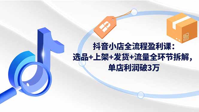 抖音小店全流程盈利课:选品+上架+发货+流量全环节拆解,单店利润破3万祝你网-副业赚钱-互联网创业-资源整合祝你网