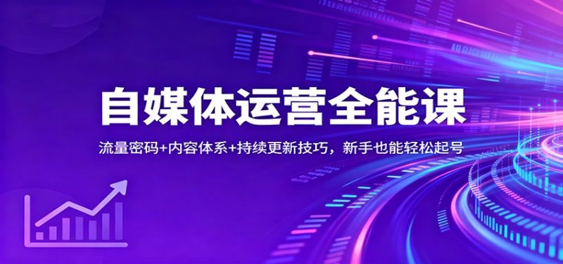 自媒体运营全能课：流量密码+内容体系+持续更新技巧，新手也能轻松起号祝你网-副业赚钱-互联网创业-资源整合祝你网