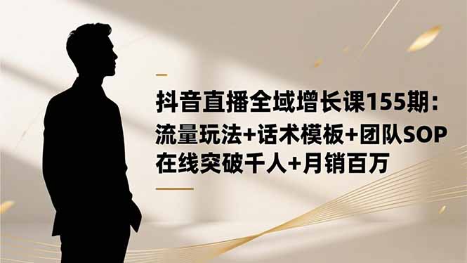抖音直播全域增长课155期:流量玩法+话术模板+团队SOP,在线突破千人+…祝你网-副业赚钱-互联网创业-资源整合祝你网