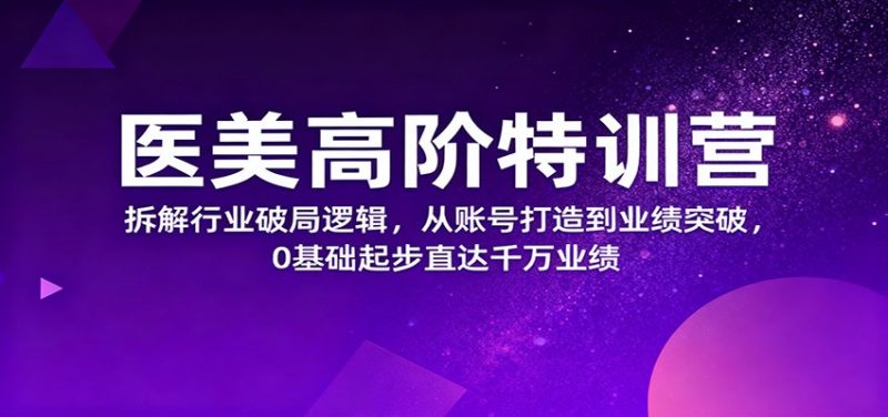 医美高阶特训营，拆解行业破局逻辑，从账号打造到业绩突破，0基础起步直达千万业绩祝你网-副业赚钱-互联网创业-资源整合祝你网