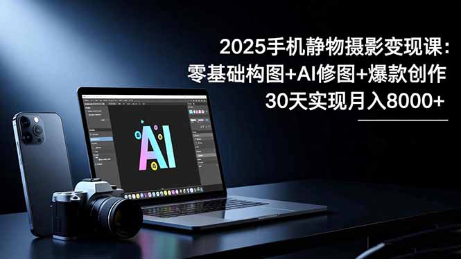 2025手机 静物摄影变现课:零基础构图+AI修图+爆款创作,30天实现月入8…祝你网-副业赚钱-互联网创业-资源整合祝你网