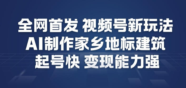 全网首发，视频号新玩法，AI制作家乡地标建筑，起号快，变现能力强祝你网-副业赚钱-互联网创业-资源整合祝你网