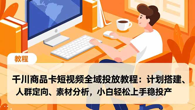 千川商品卡短视频全域投放教程:计划搭建、人群定向、素材分析,小白轻松上手稳投产祝你网-副业赚钱-互联网创业-资源整合祝你网