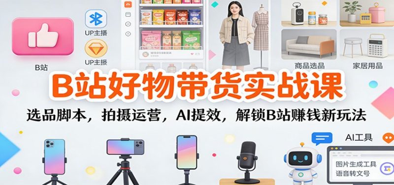 B站好物带货实战课:选品脚本,拍摄运营,AI提效,解锁B站赚钱新玩法祝你网-副业赚钱-互联网创业-资源整合祝你网